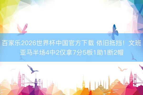 百家樂2026世界杯中國官方下載 依舊抵擋！文班亞馬半場4中2僅拿7分5板1助1斷2帽