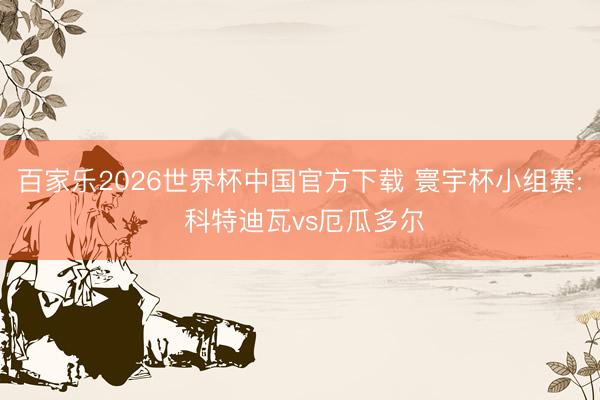 百家樂2026世界杯中國官方下載 寰宇杯小組賽: 科特迪瓦v