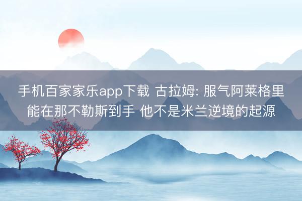 手機百家家樂app下載 古拉姆: 服氣阿萊格里能在那不勒斯到