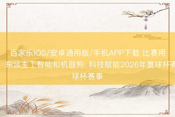百家樂IOS/安卓通用版/手機APP下載 比賽用球、東談主工智能和機器狗: 科技賦能2026年寰球杯賽事