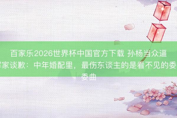 百家樂2026世界杯中國官方下載 孫楊當眾逼渾家談歉：中年婚配里，最傷東談主的是看不見的委曲