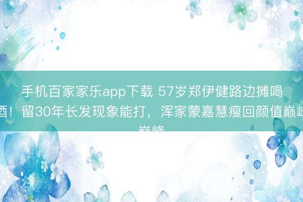 手機百家家樂app下載 57歲鄭伊健路邊攤喝酒！留30年長發現象能打，渾家蒙嘉慧瘦回顏值巔峰